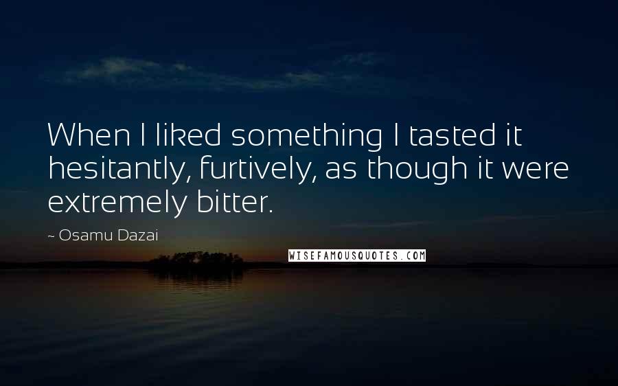 Osamu Dazai Quotes: When I liked something I tasted it hesitantly, furtively, as though it were extremely bitter.