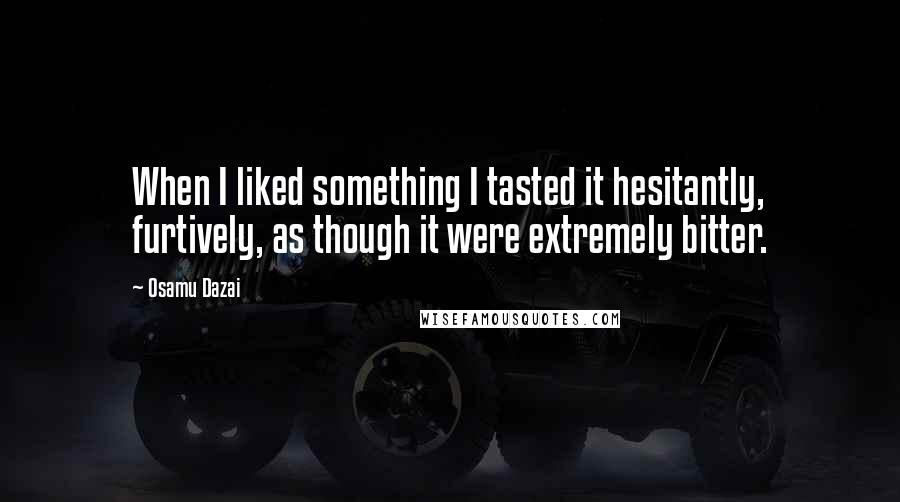 Osamu Dazai Quotes: When I liked something I tasted it hesitantly, furtively, as though it were extremely bitter.