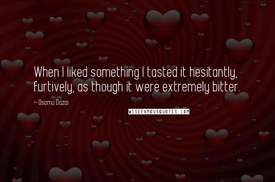 Osamu Dazai Quotes: When I liked something I tasted it hesitantly, furtively, as though it were extremely bitter.