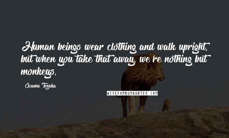 Osamu Tezuka Quotes: Human beings wear clothing and walk upright, but when you take that away, we're nothing but monkeys.