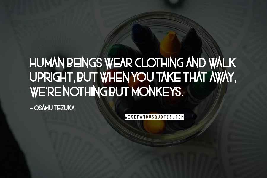 Osamu Tezuka Quotes: Human beings wear clothing and walk upright, but when you take that away, we're nothing but monkeys.
