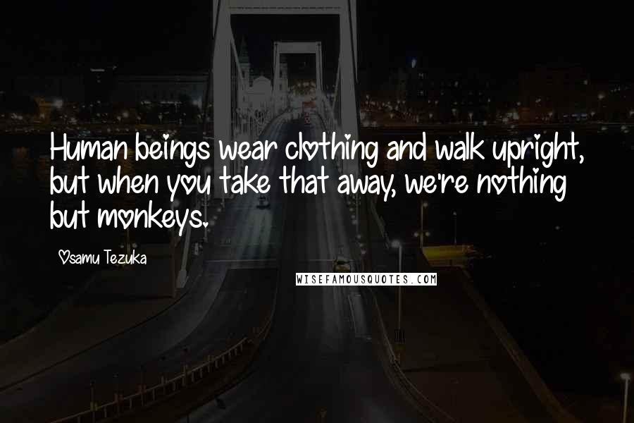 Osamu Tezuka Quotes: Human beings wear clothing and walk upright, but when you take that away, we're nothing but monkeys.