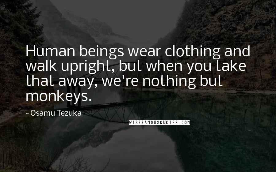 Osamu Tezuka Quotes: Human beings wear clothing and walk upright, but when you take that away, we're nothing but monkeys.