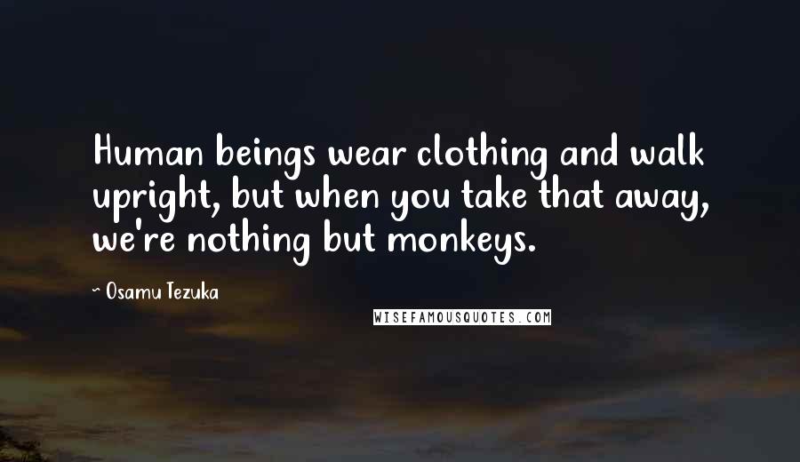 Osamu Tezuka Quotes: Human beings wear clothing and walk upright, but when you take that away, we're nothing but monkeys.