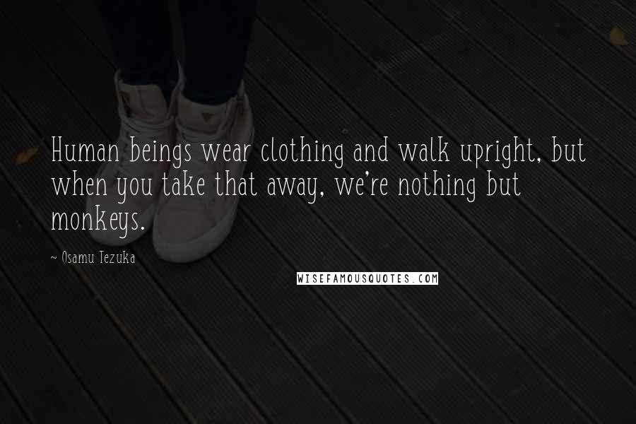 Osamu Tezuka Quotes: Human beings wear clothing and walk upright, but when you take that away, we're nothing but monkeys.