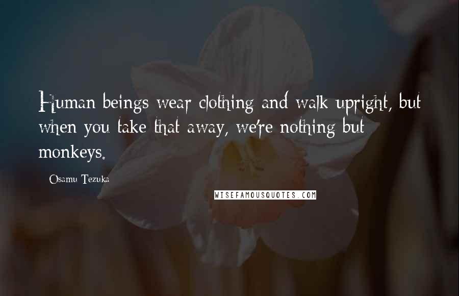Osamu Tezuka Quotes: Human beings wear clothing and walk upright, but when you take that away, we're nothing but monkeys.