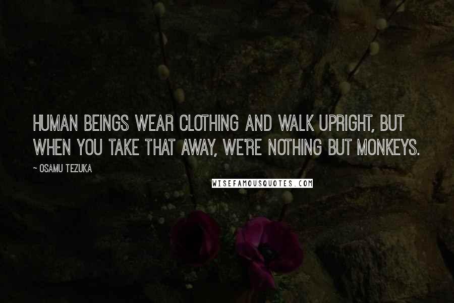 Osamu Tezuka Quotes: Human beings wear clothing and walk upright, but when you take that away, we're nothing but monkeys.