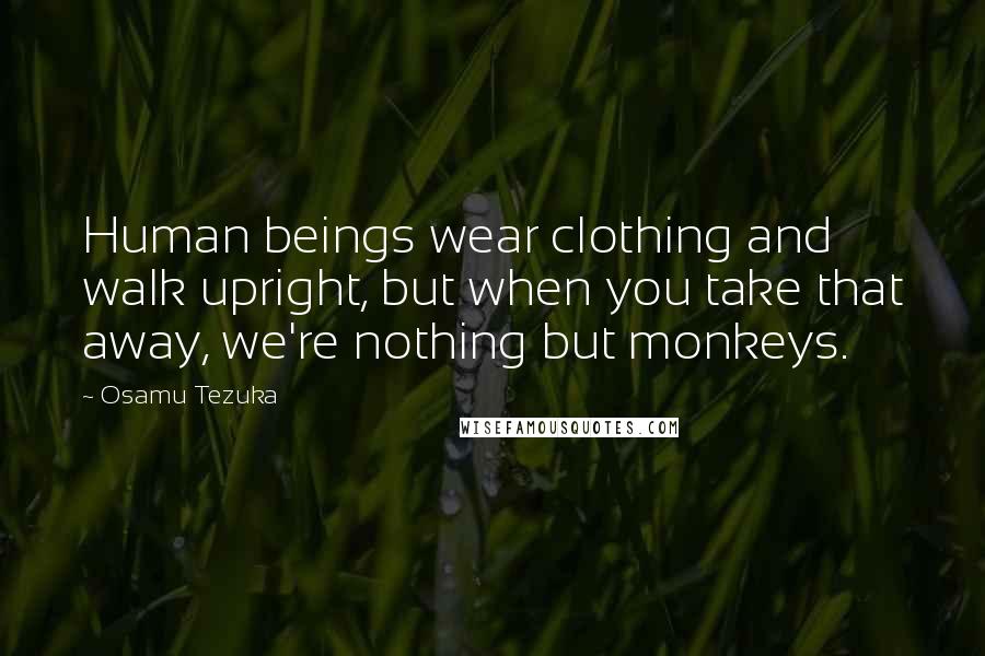 Osamu Tezuka Quotes: Human beings wear clothing and walk upright, but when you take that away, we're nothing but monkeys.