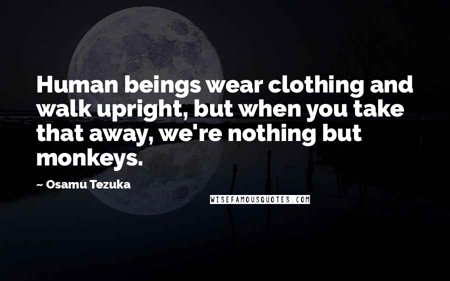 Osamu Tezuka Quotes: Human beings wear clothing and walk upright, but when you take that away, we're nothing but monkeys.