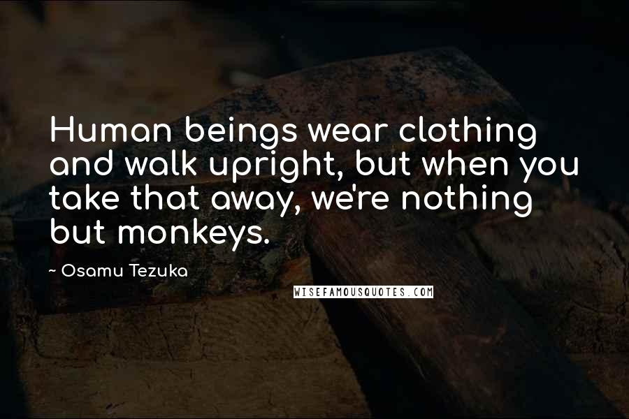 Osamu Tezuka Quotes: Human beings wear clothing and walk upright, but when you take that away, we're nothing but monkeys.