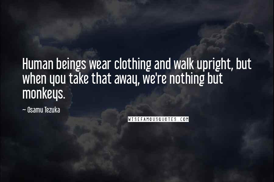 Osamu Tezuka Quotes: Human beings wear clothing and walk upright, but when you take that away, we're nothing but monkeys.