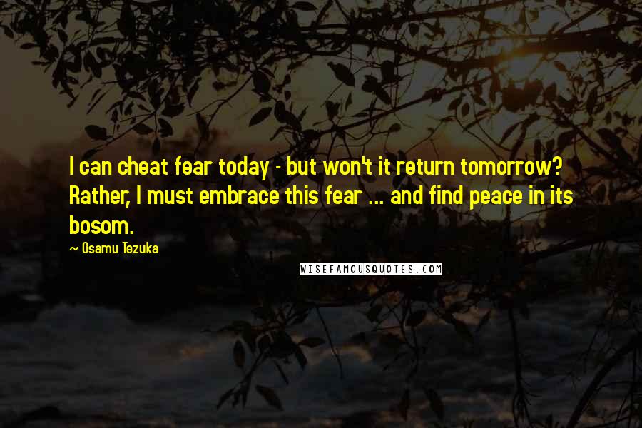 Osamu Tezuka Quotes: I can cheat fear today - but won't it return tomorrow? Rather, I must embrace this fear ... and find peace in its bosom.