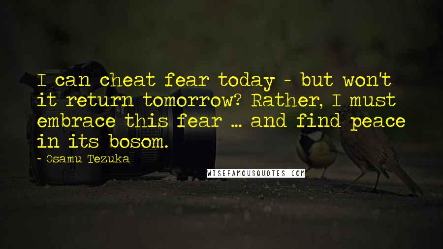 Osamu Tezuka Quotes: I can cheat fear today - but won't it return tomorrow? Rather, I must embrace this fear ... and find peace in its bosom.