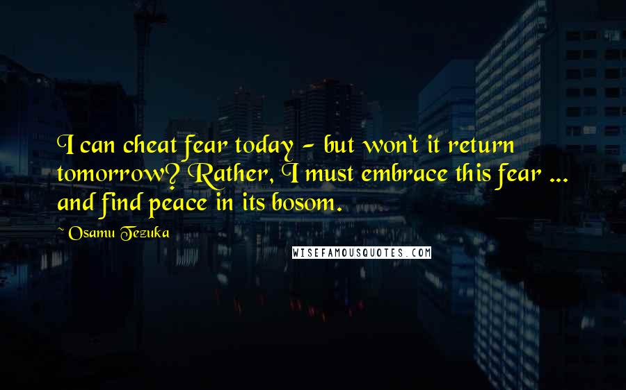 Osamu Tezuka Quotes: I can cheat fear today - but won't it return tomorrow? Rather, I must embrace this fear ... and find peace in its bosom.