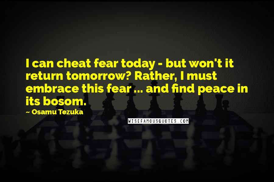 Osamu Tezuka Quotes: I can cheat fear today - but won't it return tomorrow? Rather, I must embrace this fear ... and find peace in its bosom.