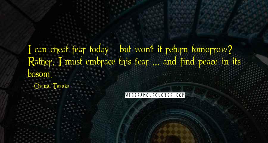 Osamu Tezuka Quotes: I can cheat fear today - but won't it return tomorrow? Rather, I must embrace this fear ... and find peace in its bosom.