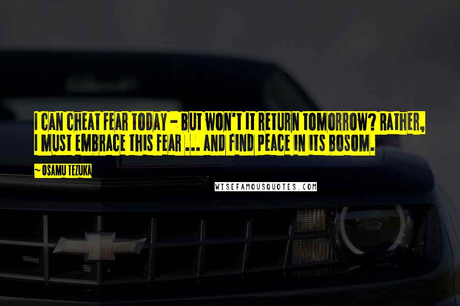 Osamu Tezuka Quotes: I can cheat fear today - but won't it return tomorrow? Rather, I must embrace this fear ... and find peace in its bosom.