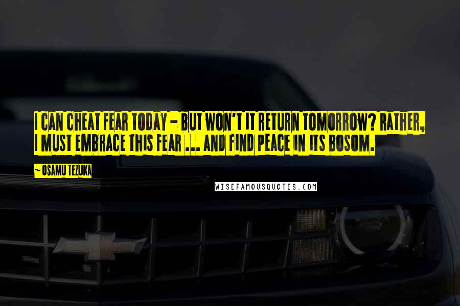 Osamu Tezuka Quotes: I can cheat fear today - but won't it return tomorrow? Rather, I must embrace this fear ... and find peace in its bosom.