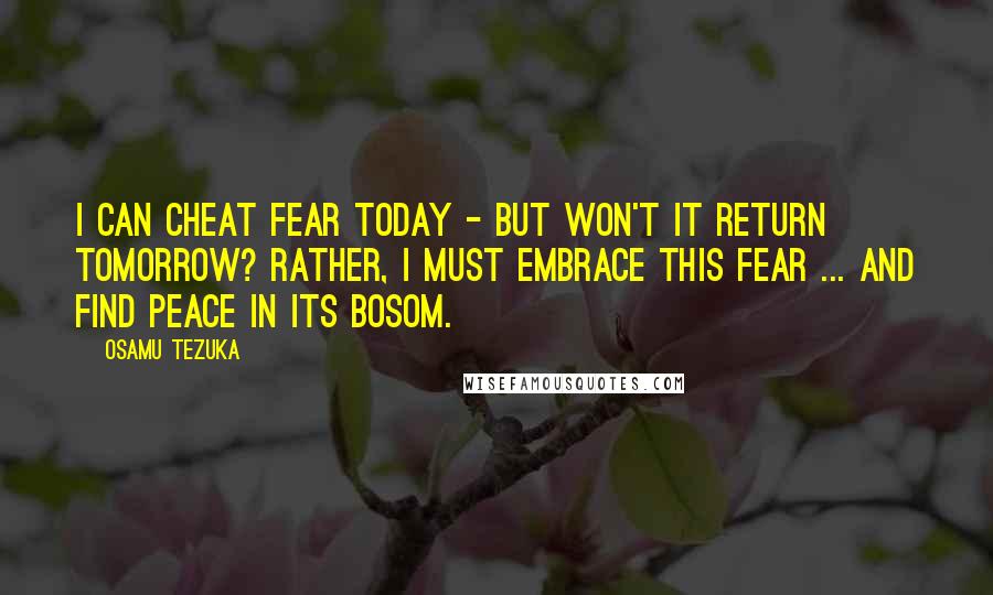 Osamu Tezuka Quotes: I can cheat fear today - but won't it return tomorrow? Rather, I must embrace this fear ... and find peace in its bosom.