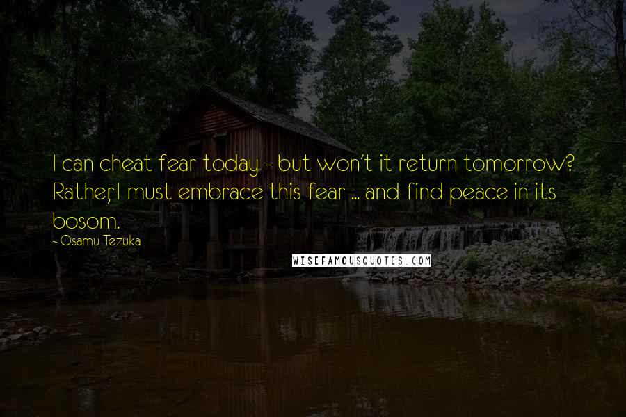 Osamu Tezuka Quotes: I can cheat fear today - but won't it return tomorrow? Rather, I must embrace this fear ... and find peace in its bosom.