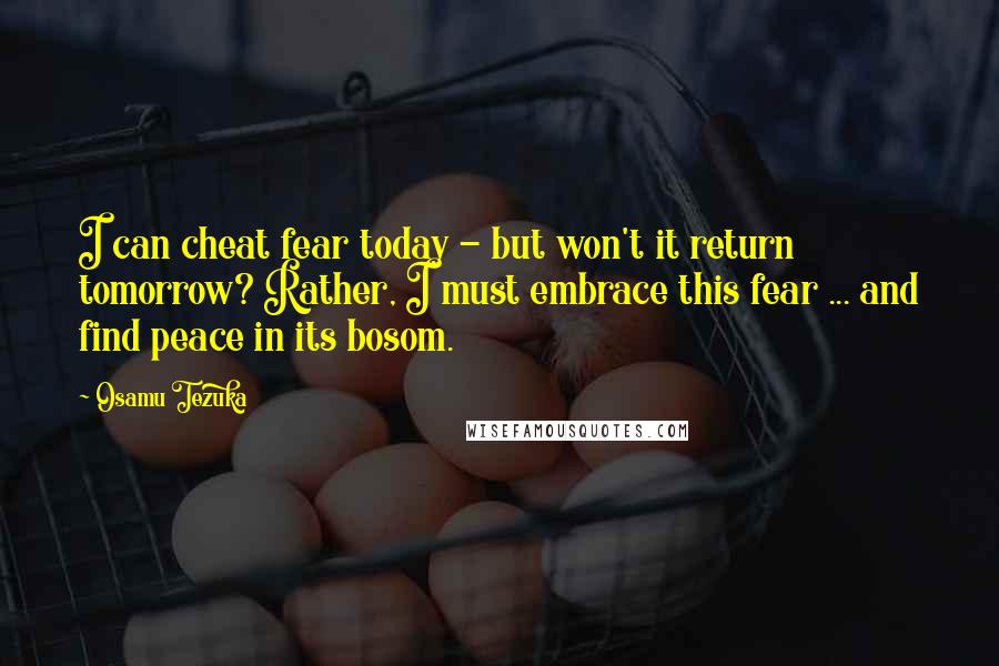 Osamu Tezuka Quotes: I can cheat fear today - but won't it return tomorrow? Rather, I must embrace this fear ... and find peace in its bosom.