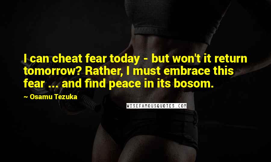 Osamu Tezuka Quotes: I can cheat fear today - but won't it return tomorrow? Rather, I must embrace this fear ... and find peace in its bosom.