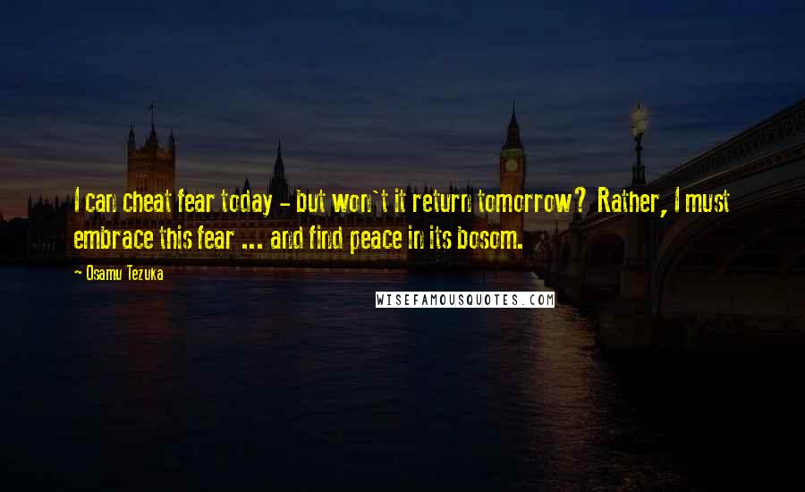 Osamu Tezuka Quotes: I can cheat fear today - but won't it return tomorrow? Rather, I must embrace this fear ... and find peace in its bosom.