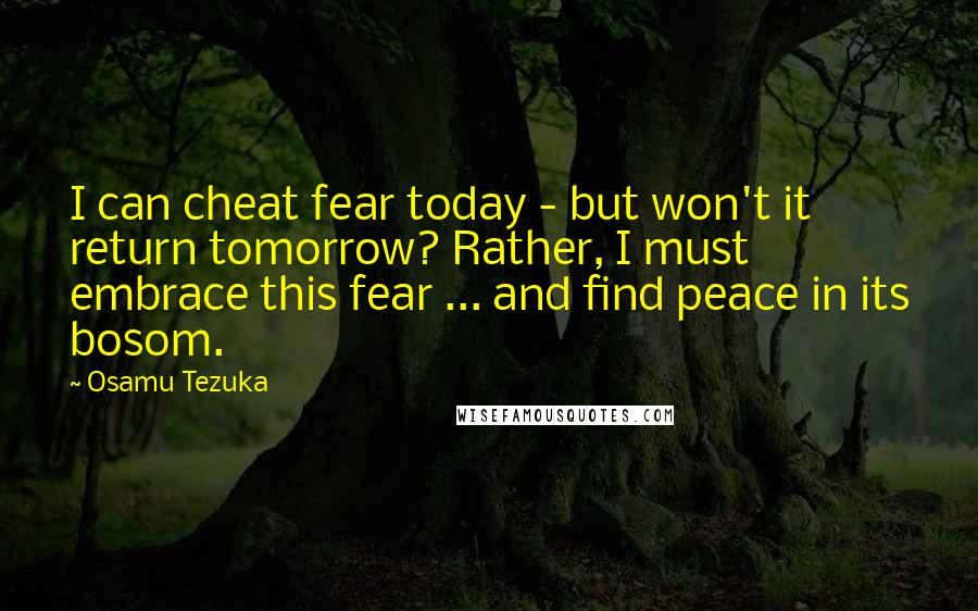 Osamu Tezuka Quotes: I can cheat fear today - but won't it return tomorrow? Rather, I must embrace this fear ... and find peace in its bosom.