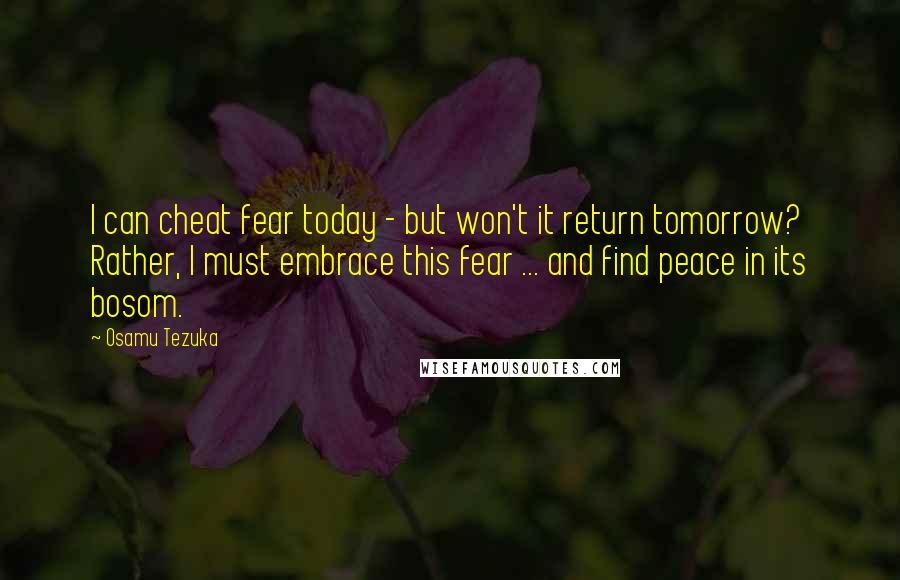 Osamu Tezuka Quotes: I can cheat fear today - but won't it return tomorrow? Rather, I must embrace this fear ... and find peace in its bosom.