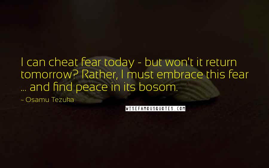 Osamu Tezuka Quotes: I can cheat fear today - but won't it return tomorrow? Rather, I must embrace this fear ... and find peace in its bosom.