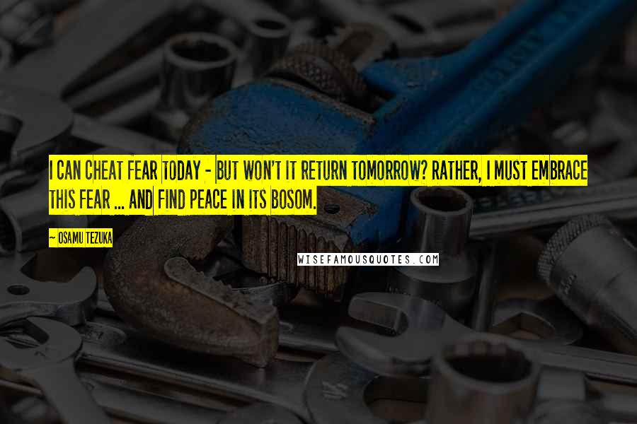 Osamu Tezuka Quotes: I can cheat fear today - but won't it return tomorrow? Rather, I must embrace this fear ... and find peace in its bosom.