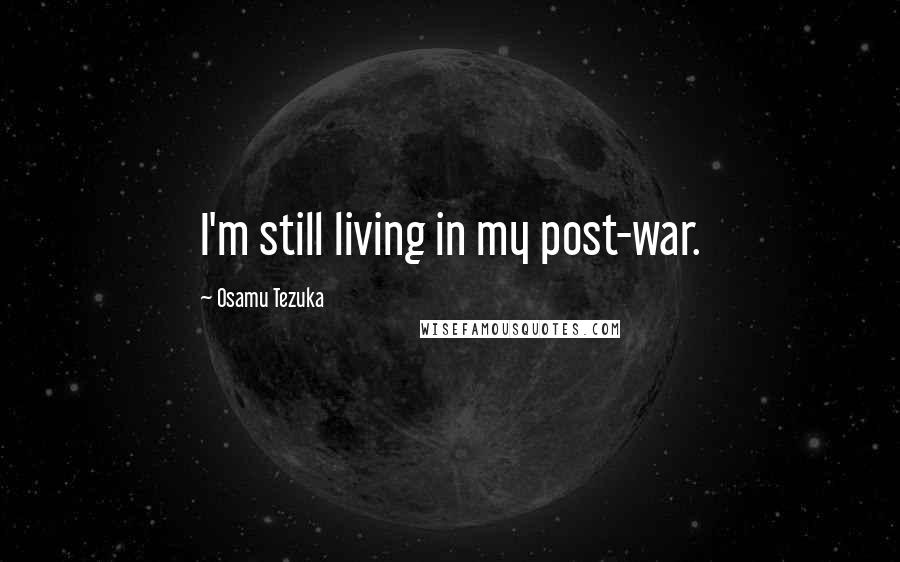 Osamu Tezuka Quotes: I'm still living in my post-war.