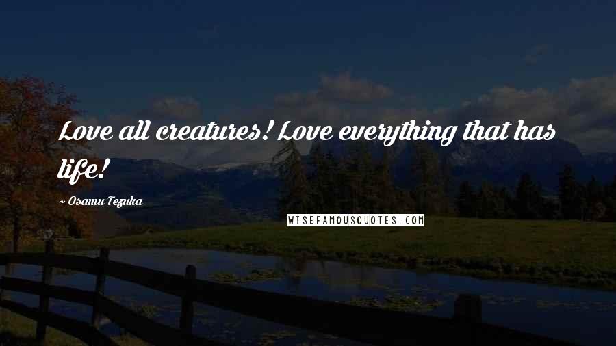 Osamu Tezuka Quotes: Love all creatures! Love everything that has life!