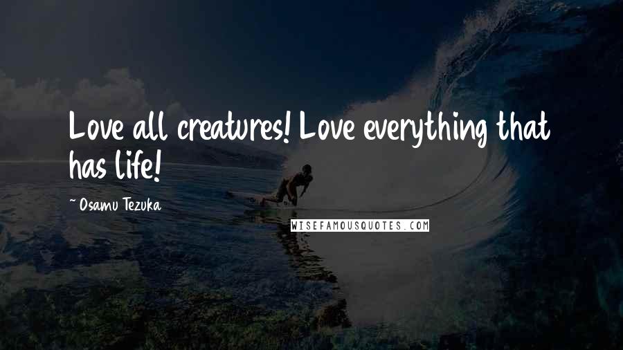 Osamu Tezuka Quotes: Love all creatures! Love everything that has life!