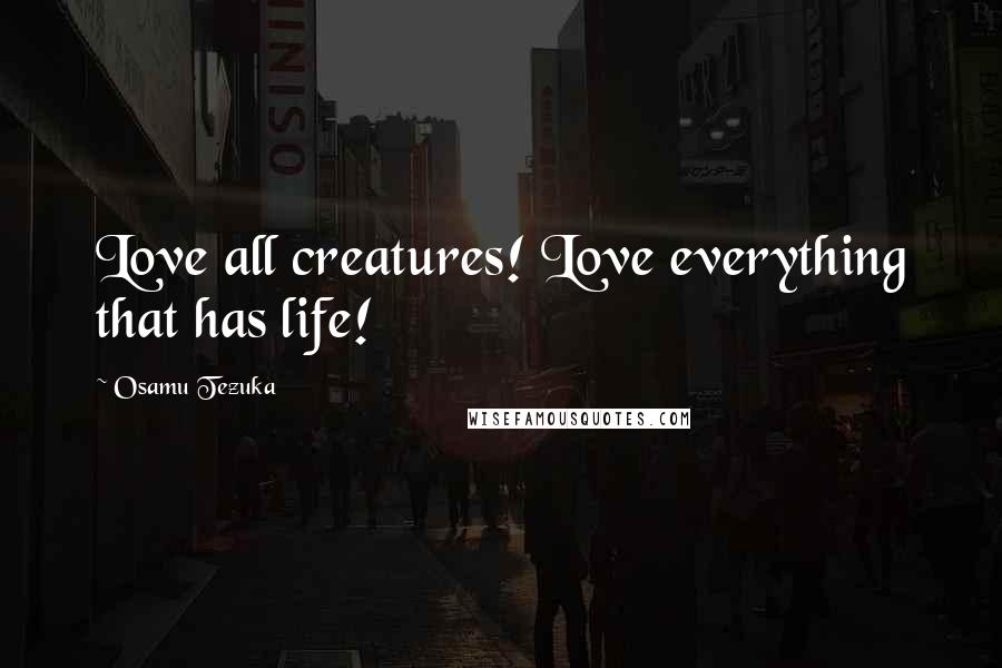 Osamu Tezuka Quotes: Love all creatures! Love everything that has life!