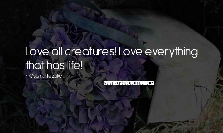 Osamu Tezuka Quotes: Love all creatures! Love everything that has life!