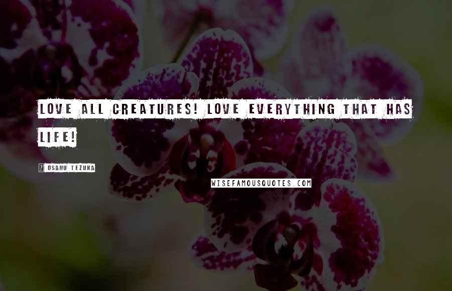 Osamu Tezuka Quotes: Love all creatures! Love everything that has life!