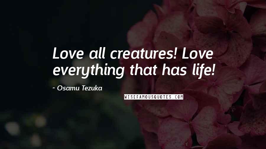 Osamu Tezuka Quotes: Love all creatures! Love everything that has life!