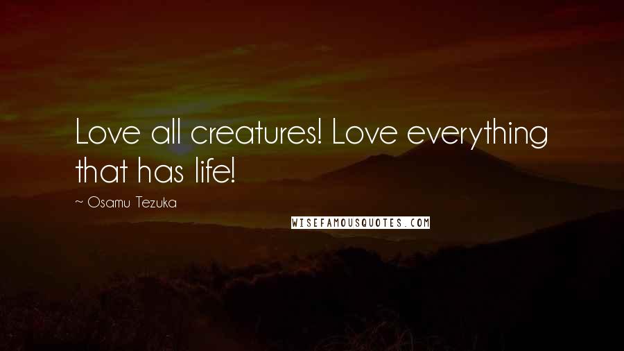 Osamu Tezuka Quotes: Love all creatures! Love everything that has life!