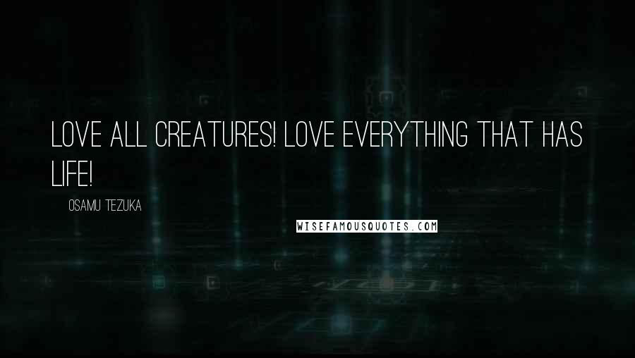 Osamu Tezuka Quotes: Love all creatures! Love everything that has life!