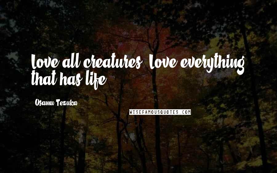 Osamu Tezuka Quotes: Love all creatures! Love everything that has life!