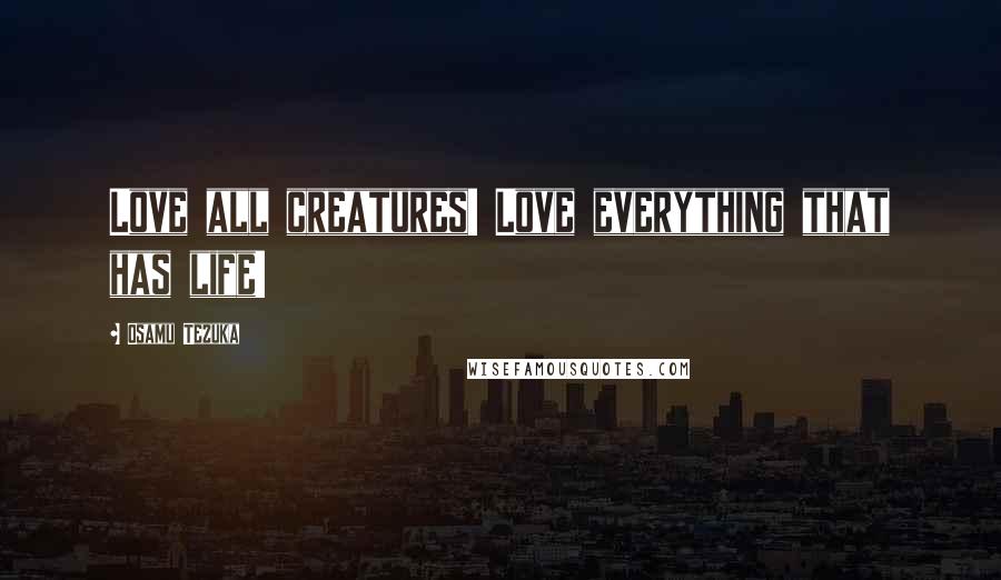 Osamu Tezuka Quotes: Love all creatures! Love everything that has life!