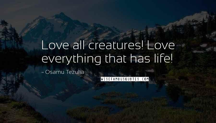 Osamu Tezuka Quotes: Love all creatures! Love everything that has life!