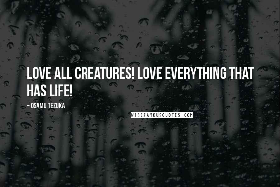 Osamu Tezuka Quotes: Love all creatures! Love everything that has life!