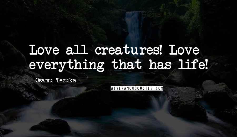 Osamu Tezuka Quotes: Love all creatures! Love everything that has life!