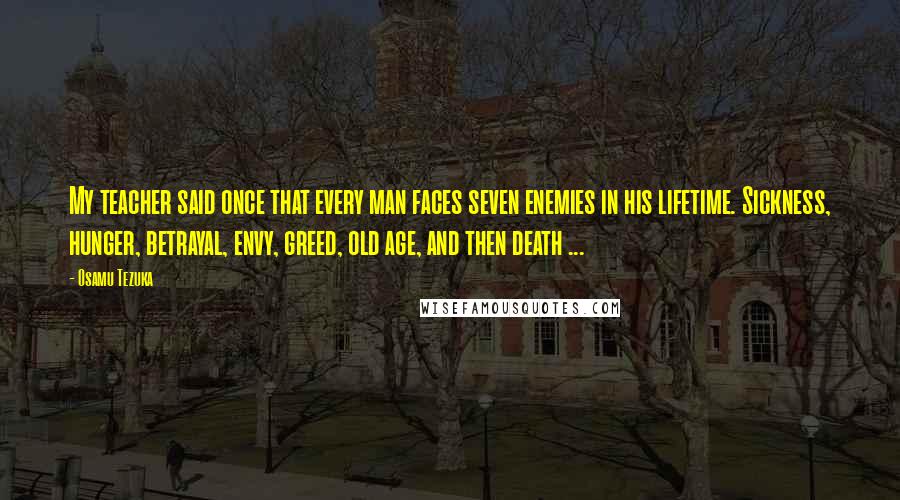 Osamu Tezuka Quotes: My teacher said once that every man faces seven enemies in his lifetime. Sickness, hunger, betrayal, envy, greed, old age, and then death ...