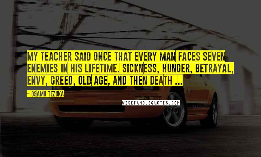 Osamu Tezuka Quotes: My teacher said once that every man faces seven enemies in his lifetime. Sickness, hunger, betrayal, envy, greed, old age, and then death ...