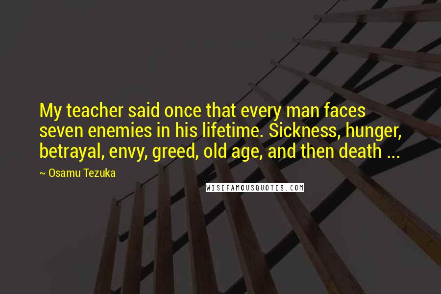 Osamu Tezuka Quotes: My teacher said once that every man faces seven enemies in his lifetime. Sickness, hunger, betrayal, envy, greed, old age, and then death ...
