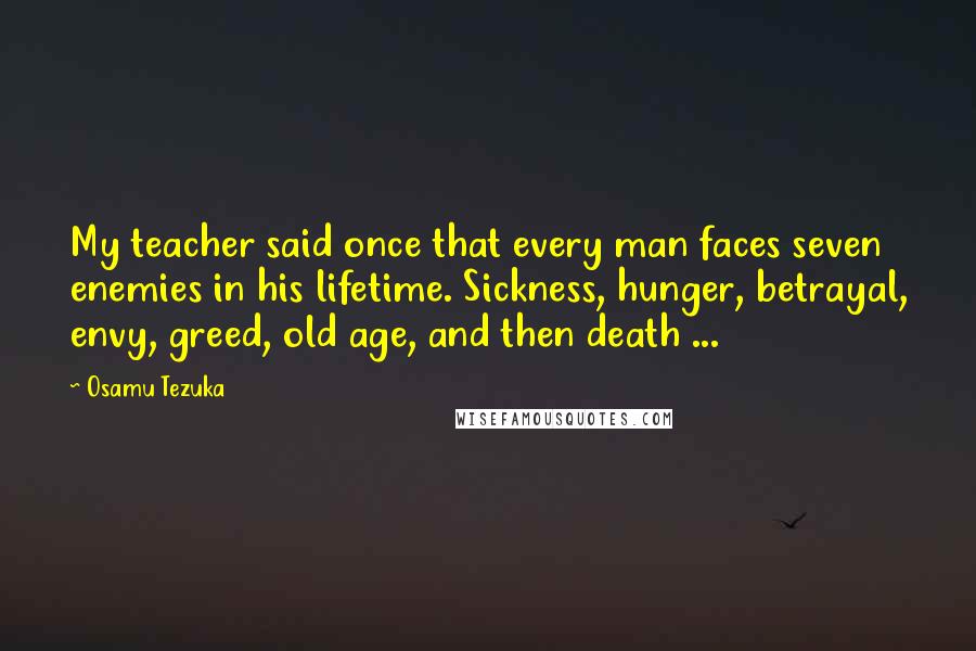 Osamu Tezuka Quotes: My teacher said once that every man faces seven enemies in his lifetime. Sickness, hunger, betrayal, envy, greed, old age, and then death ...