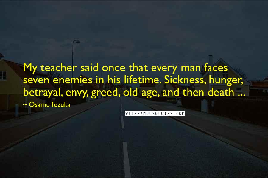 Osamu Tezuka Quotes: My teacher said once that every man faces seven enemies in his lifetime. Sickness, hunger, betrayal, envy, greed, old age, and then death ...